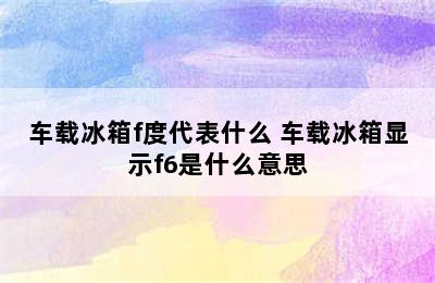 车载冰箱f度代表什么 车载冰箱显示f6是什么意思